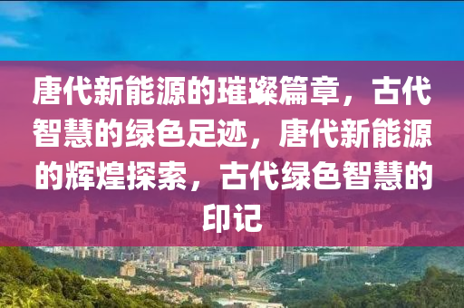 唐代新能源的璀璨篇章，古代智慧的绿色足迹，唐代新能源的辉煌探索，古代绿色智慧的印记