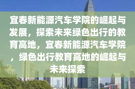 宜春新能源汽车学院的崛起与发展，探索未来绿色出行的教育高地，宜春新能源汽车学院，绿色出行教育高地的崛起与未来探索