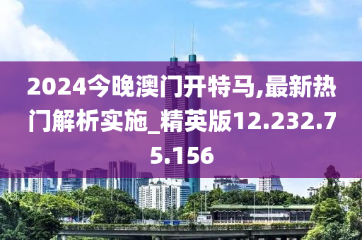 2024今晚澳门开特马,最新热门解析实施_精英版12.232.75.156