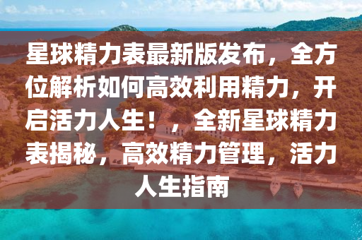 星球精力表最新版发布，全方位解析如何高效利用精力，开启活力人生！，全新星球精力表揭秘，高效精力管理，活力人生指南