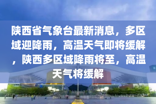 陕西省气象台最新消息，多区域迎降雨，高温天气即将缓解，陕西多区域降雨将至，高温天气将缓解