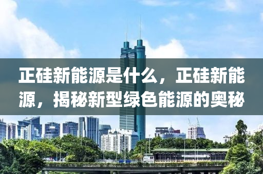 正硅新能源是什么，正硅新能源，揭秘新型绿色能源的奥秘