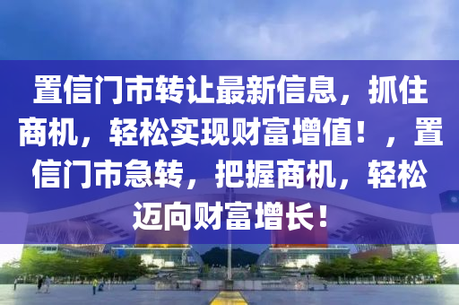 置信门市转让最新信息，抓住商机，轻松实现财富增值！，置信门市急转，把握商机，轻松迈向财富增长！