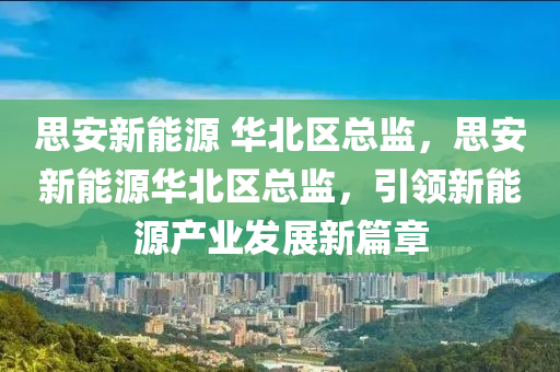 思安新能源 华北区总监，思安新能源华北区总监，引领新能源产业发展新篇章