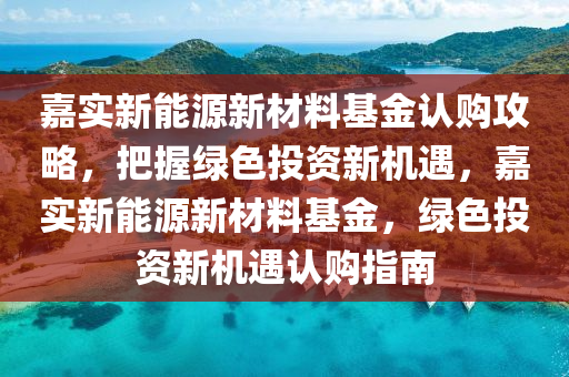 嘉实新能源新材料基金认购攻略，把握绿色投资新机遇，嘉实新能源新材料基金，绿色投资新机遇认购指南