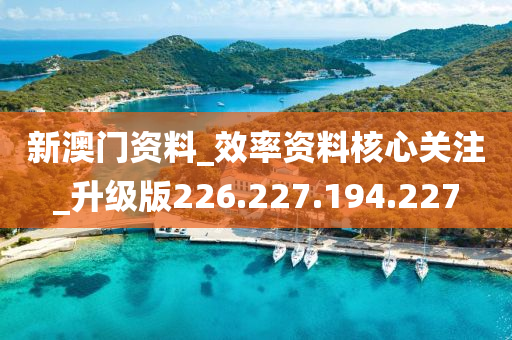 新澳门资料_效率资料核心关注_升级版226.227.194.227