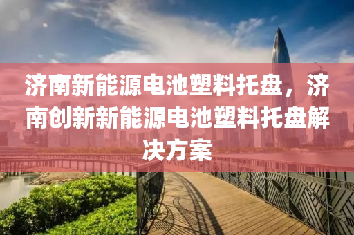 济南新能源电池塑料托盘，济南创新新能源电池塑料托盘解决方案