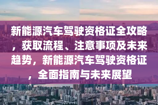 新能源汽车驾驶资格证全攻略，获取流程、注意事项及未来趋势，新能源汽车驾驶资格证，全面指南与未来展望