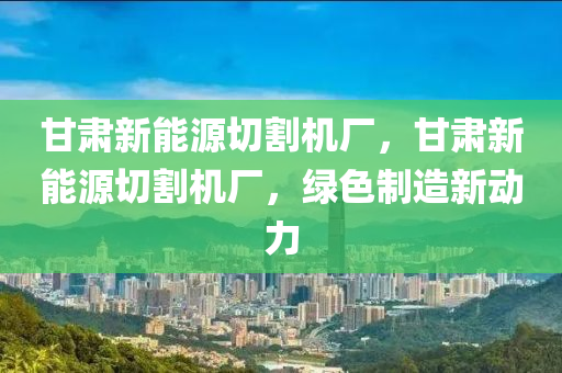 甘肃新能源切割机厂，甘肃新能源切割机厂，绿色制造新动力