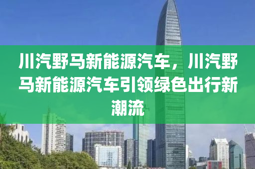 川汽野马新能源汽车，川汽野马新能源汽车引领绿色出行新潮流