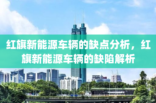 红旗新能源车辆的缺点分析，红旗新能源车辆的缺陷解析