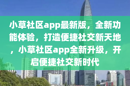 小草社区app最新版，全新功能体验，打造便捷社交新天地，小草社区app全新升级，开启便捷社交新时代