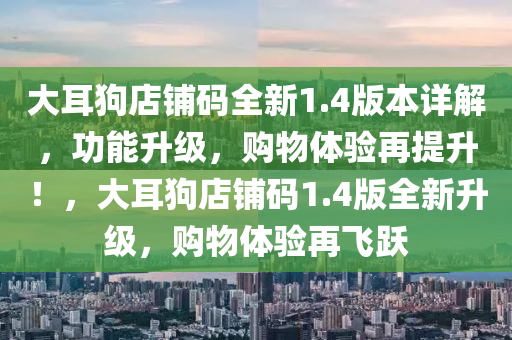 大耳狗店铺码全新1.4版本详解，功能升级，购物体验再提升！，大耳狗店铺码1.4版全新升级，购物体验再飞跃