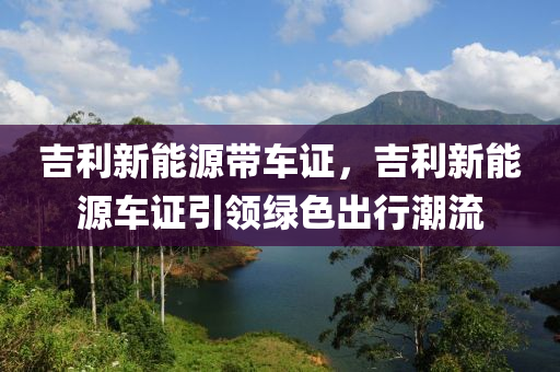 吉利新能源带车证，吉利新能源车证引领绿色出行潮流