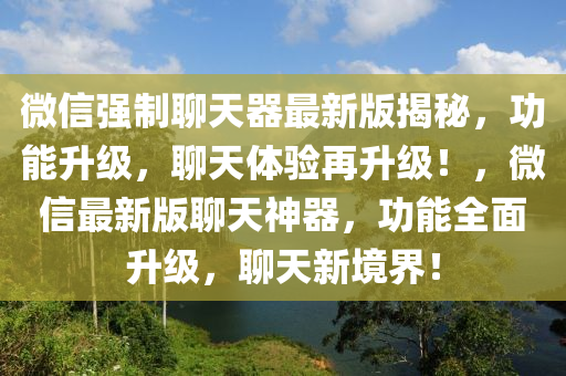 微信强制聊天器最新版揭秘，功能升级，聊天体验再升级！，微信最新版聊天神器，功能全面升级，聊天新境界！