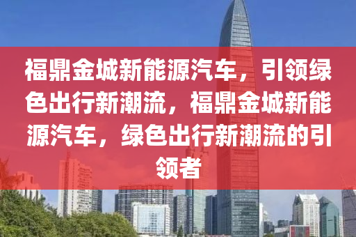 福鼎金城新能源汽车，引领绿色出行新潮流，福鼎金城新能源汽车，绿色出行新潮流的引领者