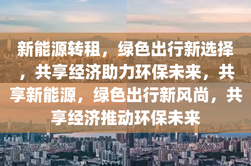 新能源转租，绿色出行新选择，共享经济助力环保未来，共享新能源，绿色出行新风尚，共享经济推动环保未来