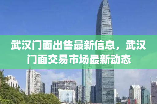 武汉门面出售最新信息，武汉门面交易市场最新动态