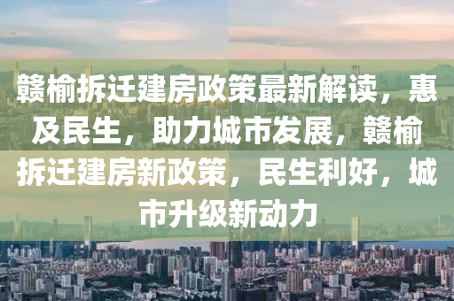 赣榆拆迁建房政策最新解读，惠及民生，助力城市发展，赣榆拆迁建房新政策，民生利好，城市升级新动力