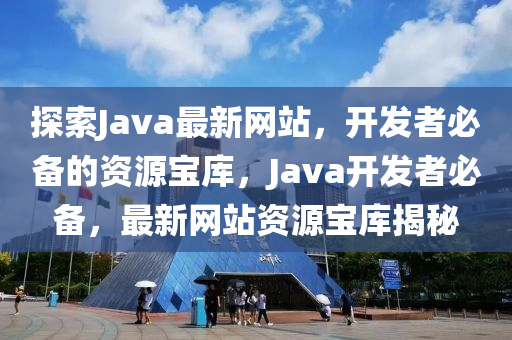 探索Java最新网站，开发者必备的资源宝库，Java开发者必备，最新网站资源宝库揭秘