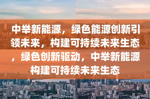 中举新能源，绿色能源创新引领未来，构建可持续未来生态，绿色创新驱动，中举新能源构建可持续未来生态