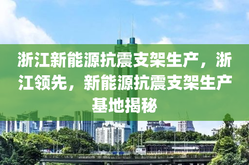 浙江新能源抗震支架生产，浙江领先，新能源抗震支架生产基地揭秘