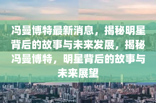 冯曼博特最新消息，揭秘明星背后的故事与未来发展，揭秘冯曼博特，明星背后的故事与未来展望