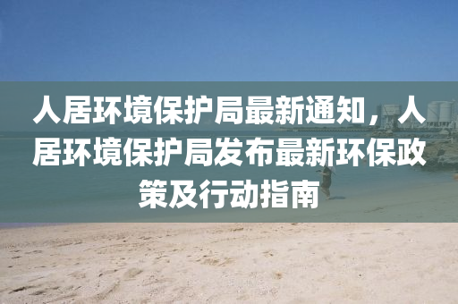 人居环境保护局最新通知，人居环境保护局发布最新环保政策及行动指南