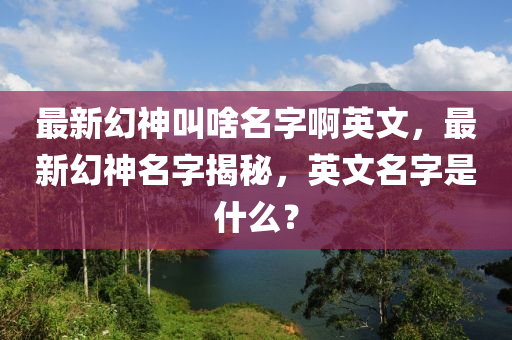 最新幻神叫啥名字啊英文，最新幻神名字揭秘，英文名字是什么？