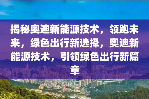 揭秘奥迪新能源技术，领跑未来，绿色出行新选择，奥迪新能源技术，引领绿色出行新篇章