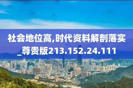 社会地位高,时代资料解剖落实_尊贵版213.152.24.111