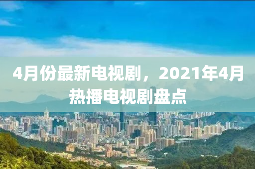 4月份最新电视剧，2021年4月热播电视剧盘点