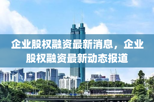 企业股权融资最新消息，企业股权融资最新动态报道