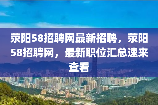 荥阳58招聘网最新招聘，荥阳58招聘网，最新职位汇总速来查看