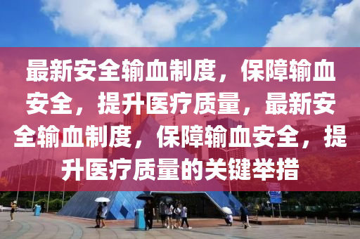 最新安全输血制度，保障输血安全，提升医疗质量，最新安全输血制度，保障输血安全，提升医疗质量的关键举措