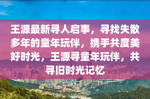 王源最新寻人启事，寻找失散多年的童年玩伴，携手共度美好时光，王源寻童年玩伴，共寻旧时光记忆