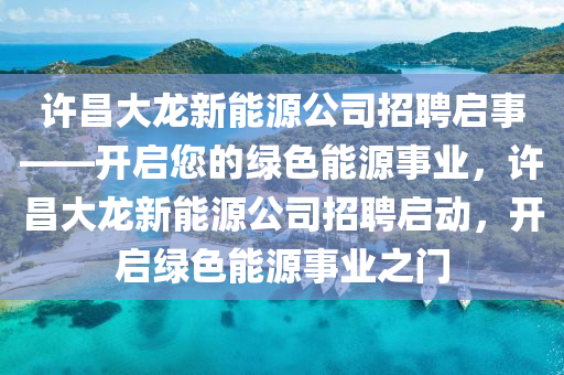 许昌大龙新能源公司招聘启事——开启您的绿色能源事业，许昌大龙新能源公司招聘启动，开启绿色能源事业之门