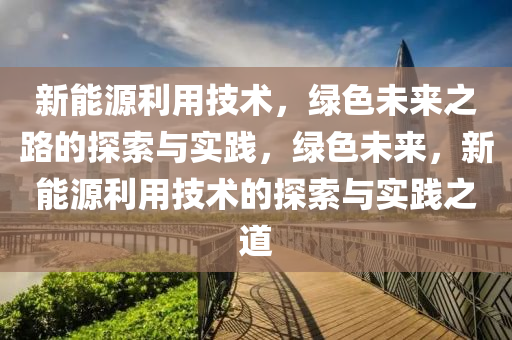 新能源利用技术，绿色未来之路的探索与实践，绿色未来，新能源利用技术的探索与实践之道