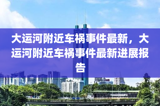 大运河附近车祸事件最新，大运河附近车祸事件最新进展报告