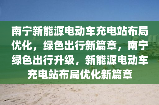 南宁新能源电动车充电站布局优化，绿色出行新篇章，南宁绿色出行升级，新能源电动车充电站布局优化新篇章