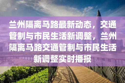 兰州隔离马路最新动态，交通管制与市民生活新调整，兰州隔离马路交通管制与市民生活新调整实时播报