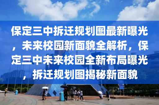 保定三中拆迁规划图最新曝光，未来校园新面貌全解析，保定三中未来校园全新布局曝光，拆迁规划图揭秘新面貌