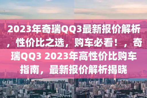 2023年奇瑞QQ3最新报价解析，性价比之选，购车必看！，奇瑞QQ3 2023年高性价比购车指南，最新报价解析揭晓