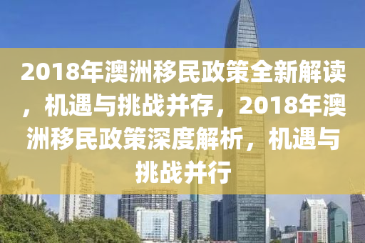 2018年澳洲移民政策全新解读，机遇与挑战并存，2018年澳洲移民政策深度解析，机遇与挑战并行