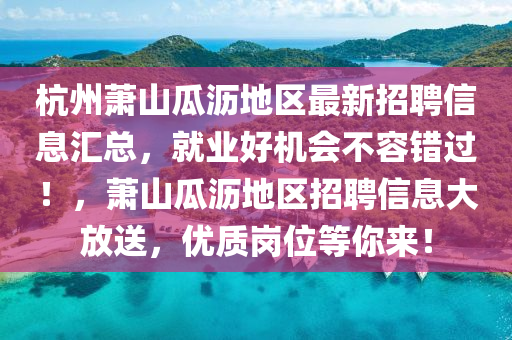 杭州萧山瓜沥地区最新招聘信息汇总，就业好机会不容错过！，萧山瓜沥地区招聘信息大放送，优质岗位等你来！