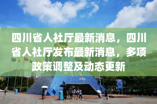 四川省人社厅最新消息，四川省人社厅发布最新消息，多项政策调整及动态更新