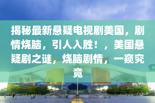 揭秘最新悬疑电视剧美国，剧情烧脑，引人入胜！，美国悬疑剧之谜，烧脑剧情，一窥究竟