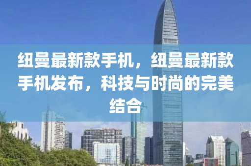 纽曼最新款手机，纽曼最新款手机发布，科技与时尚的完美结合