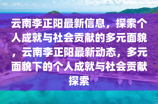 云南李正阳最新信息，探索个人成就与社会贡献的多元面貌，云南李正阳最新动态，多元面貌下的个人成就与社会贡献探索