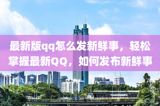 最新版qq怎么发新鲜事，轻松掌握最新QQ，如何发布新鲜事